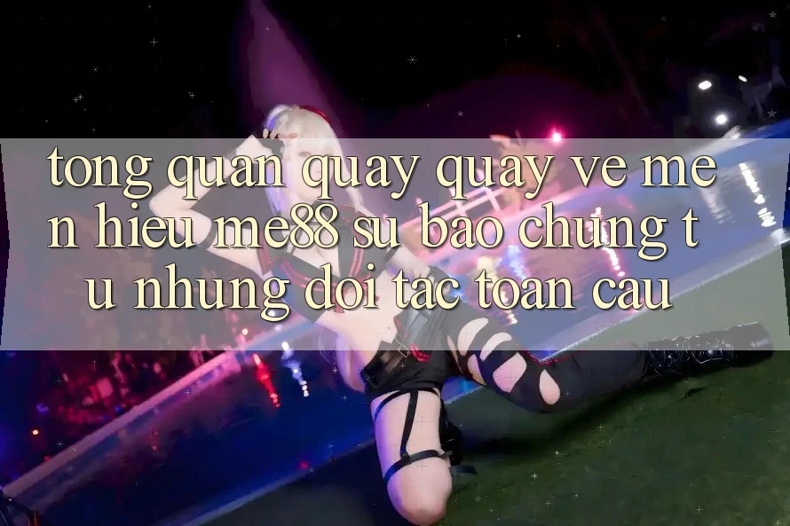 Tổng quan quay quay về mến hiệu me88 - Sự bảo chứng từ những đối tác toàn cầu Tổng quan quay quay về mến hiệu me88 - Sự bảo chứng từ những đối tác toàn cầu