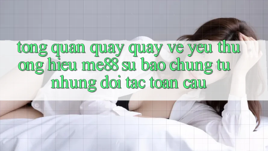 Tổng quan quay quay về yêu thương hiệu me88 - Sự bảo chứng từ những đối tác toàn cầu Tổng quan quay quay về yêu thương hiệu me88 - Sự bảo chứng từ những đối tác toàn cầu