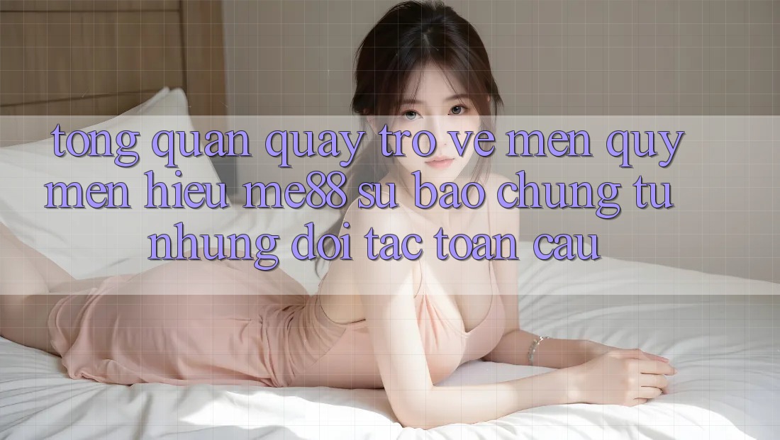 Tổng quan quay trở về mến quý mến hiệu me88 - Sự bảo chứng từ những đối tác toàn cầu Tổng quan quay trở về mến quý mến hiệu me88 - Sự bảo chứng từ những đối tác toàn cầu