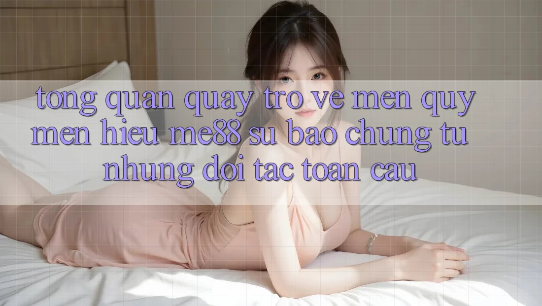Tổng quan quay trở về mến quý mến hiệu me88 - Sự bảo chứng từ những đối tác toàn cầu
