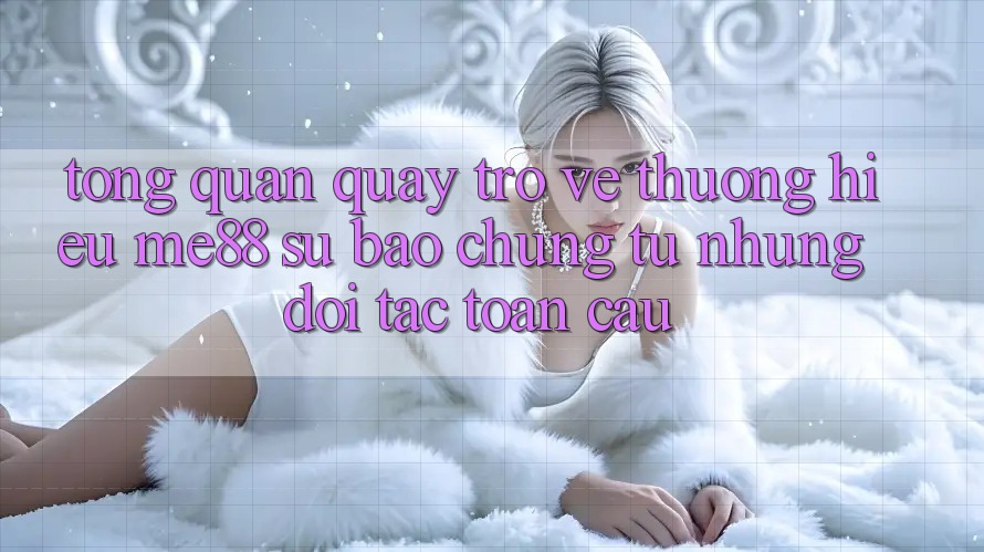 Tổng quan quay trở về thương hiệu me88 - Sự bảo chứng từ những đối tác toàn cầu