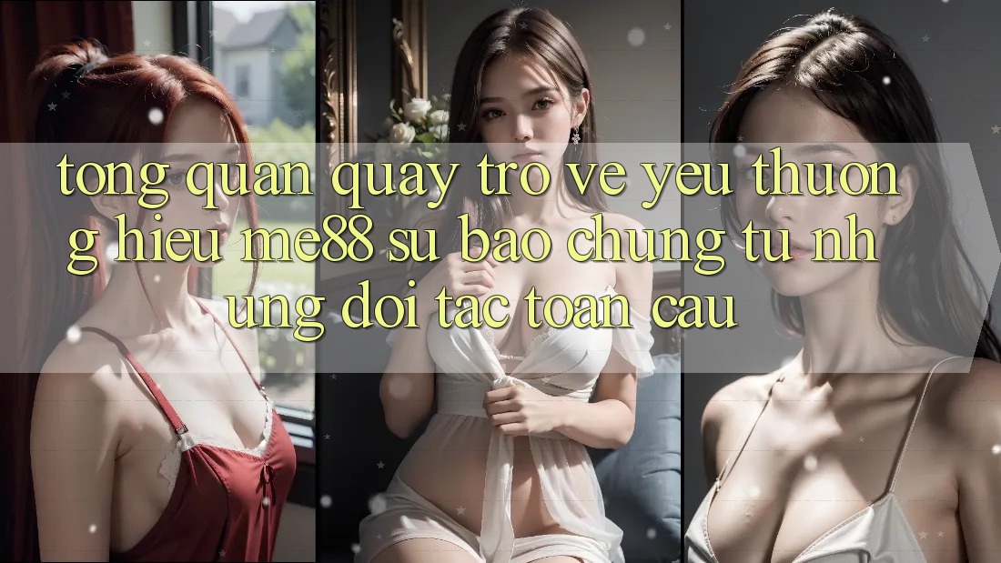 Tổng quan quay trở về yêu thương hiệu me88 - Sự bảo chứng từ những đối tác toàn cầu Tổng quan quay trở về yêu thương hiệu me88 - Sự bảo chứng từ những đối tác toàn cầu