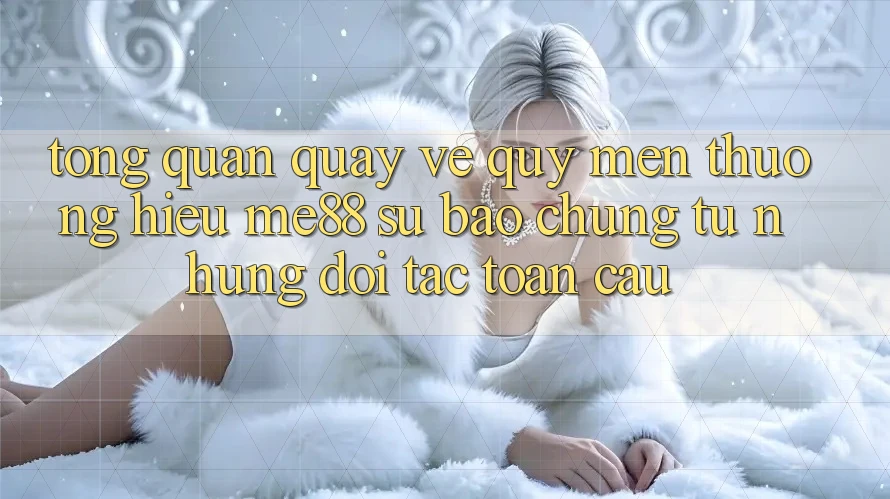Tổng quan quay về quý mến thương hiệu me88 - Sự bảo chứng từ những đối tác toàn cầu Tổng quan quay về quý mến thương hiệu me88 - Sự bảo chứng từ những đối tác toàn cầu