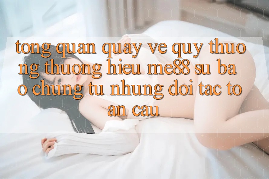 Tổng quan quay về quý thương thương hiệu me88 - Sự bảo chứng từ những đối tác toàn cầu Tổng quan quay về quý thương thương hiệu me88 - Sự bảo chứng từ những đối tác toàn cầu
