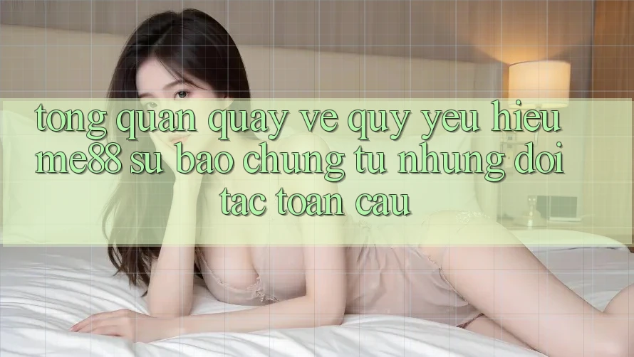 Tổng quan quay về quý yêu hiệu me88 - Sự bảo chứng từ những đối tác toàn cầu Tổng quan quay về quý yêu hiệu me88 - Sự bảo chứng từ những đối tác toàn cầu