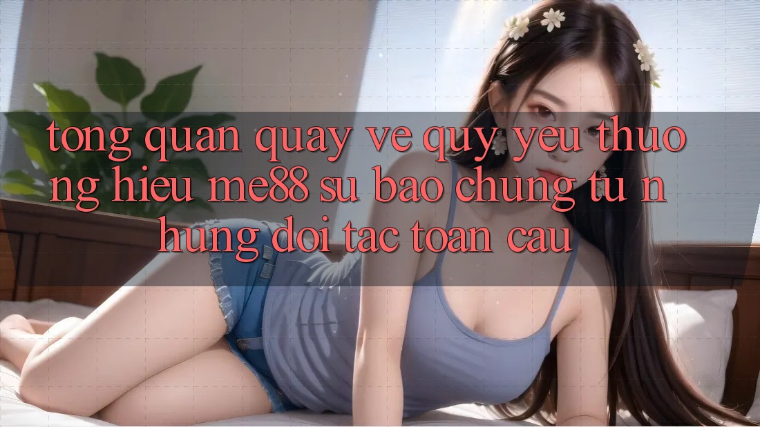 Tổng quan quay về quý yêu thương hiệu me88 - Sự bảo chứng từ những đối tác toàn cầu Tổng quan quay về quý yêu thương hiệu me88 - Sự bảo chứng từ những đối tác toàn cầu