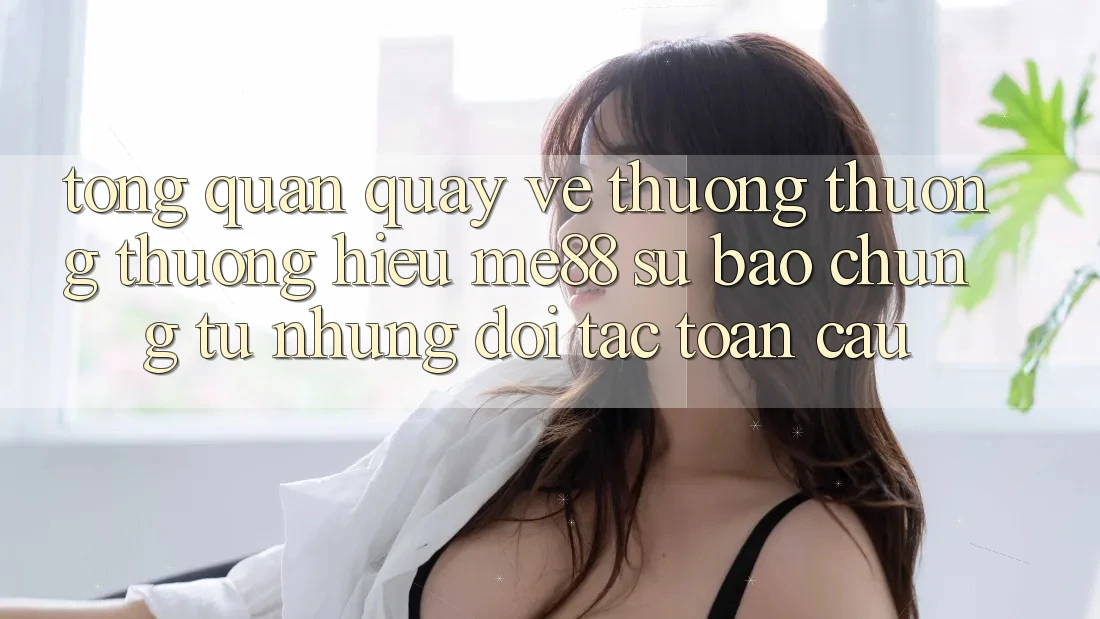 Tổng quan quay về thương thương thương hiệu me88 - Sự bảo chứng từ những đối tác toàn cầu Tổng quan quay về thương thương thương hiệu me88 - Sự bảo chứng từ những đối tác toàn cầu