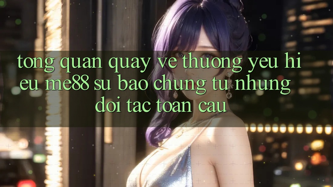 Tổng quan quay về thương yêu hiệu me88 - Sự bảo chứng từ những đối tác toàn cầu Tổng quan quay về thương yêu hiệu me88 - Sự bảo chứng từ những đối tác toàn cầu