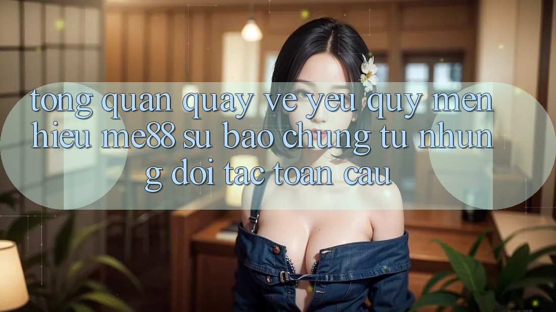 Tổng quan quay về yêu quý mến hiệu me88 - Sự bảo chứng từ những đối tác toàn cầu Tổng quan quay về yêu quý mến hiệu me88 - Sự bảo chứng từ những đối tác toàn cầu