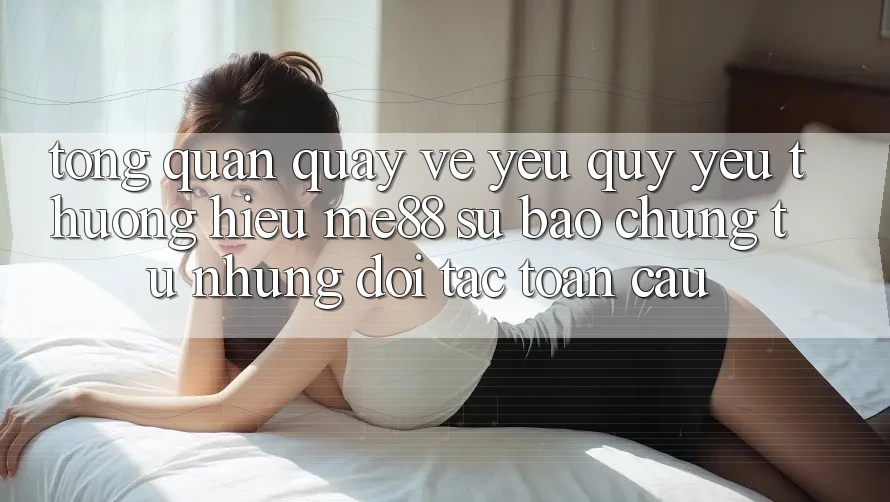 Tổng quan quay về yêu quý yêu thương hiệu me88 - Sự bảo chứng từ những đối tác toàn cầu Tổng quan quay về yêu quý yêu thương hiệu me88 - Sự bảo chứng từ những đối tác toàn cầu