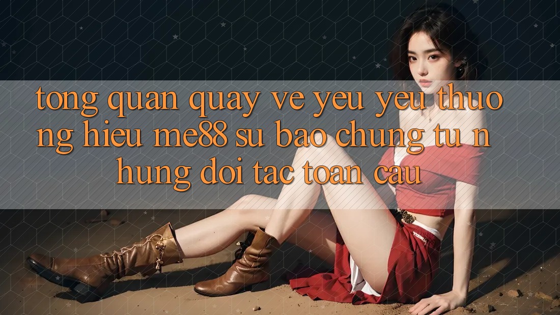 Tổng quan quay về yêu yêu thương hiệu me88 - Sự bảo chứng từ những đối tác toàn cầu Tổng quan quay về yêu yêu thương hiệu me88 - Sự bảo chứng từ những đối tác toàn cầu