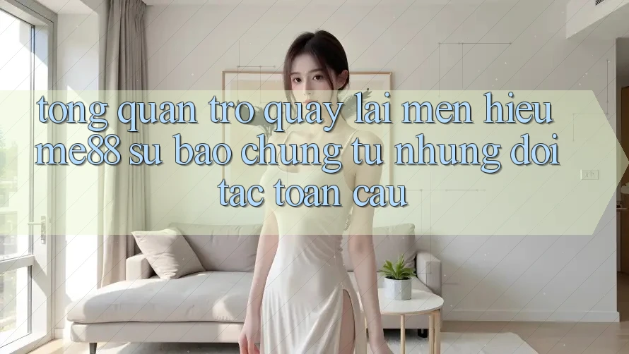 Tổng quan trở quay lại mến hiệu me88 - Sự bảo chứng từ những đối tác toàn cầu Tổng quan trở quay lại mến hiệu me88 - Sự bảo chứng từ những đối tác toàn cầu