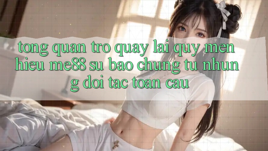Tổng quan trở quay lại quý mến hiệu me88 - Sự bảo chứng từ những đối tác toàn cầu Tổng quan trở quay lại quý mến hiệu me88 - Sự bảo chứng từ những đối tác toàn cầu