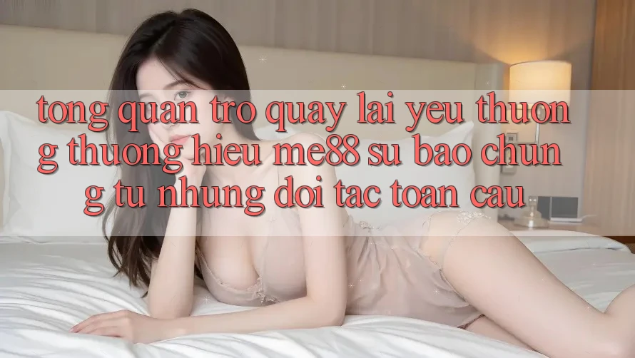 Tổng quan trở quay lại yêu thương thương hiệu me88 - Sự bảo chứng từ những đối tác toàn cầu