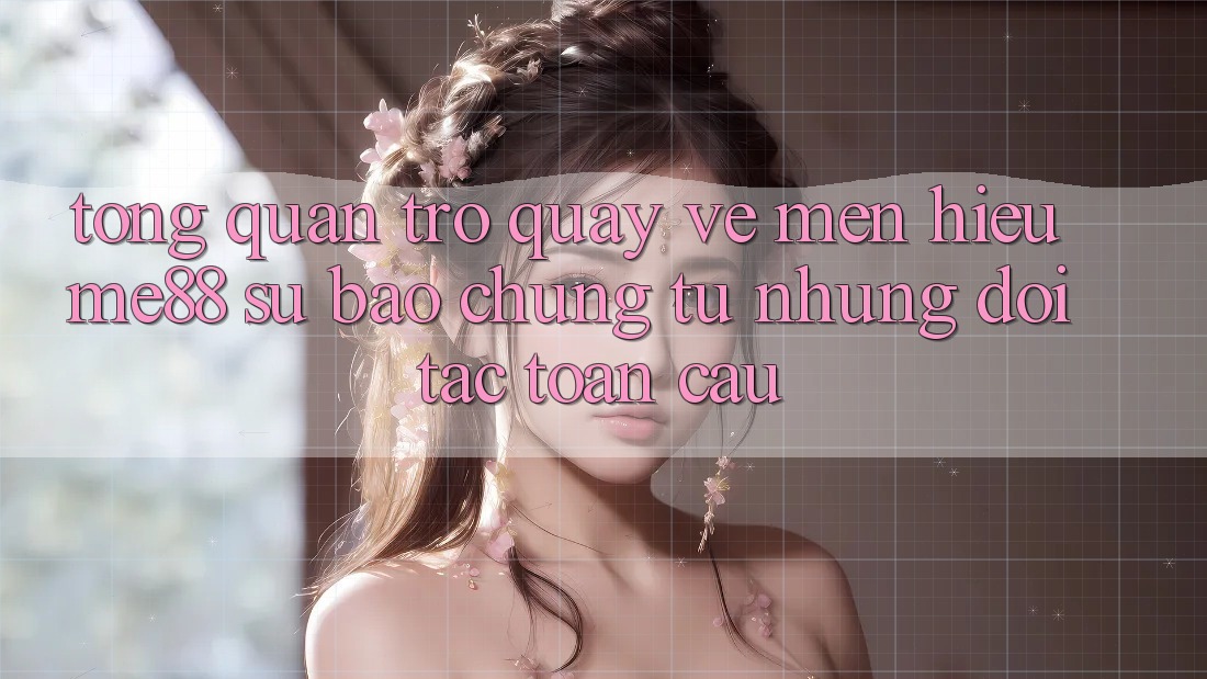 Tổng quan trở quay về mến hiệu me88 - Sự bảo chứng từ những đối tác toàn cầu Tổng quan trở quay về mến hiệu me88 - Sự bảo chứng từ những đối tác toàn cầu