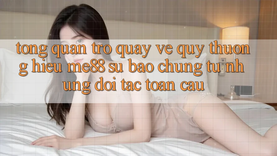 Tổng quan trở quay về quý thương hiệu me88 - Sự bảo chứng từ những đối tác toàn cầu