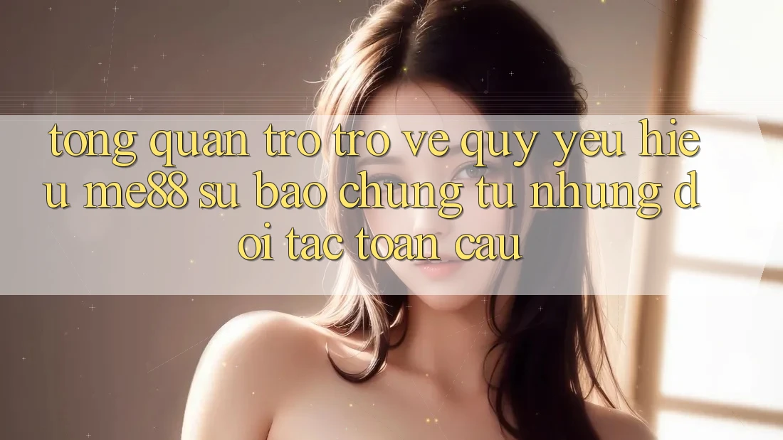Tổng quan trở trở về quý yêu hiệu me88 - Sự bảo chứng từ những đối tác toàn cầu Tổng quan trở trở về quý yêu hiệu me88 - Sự bảo chứng từ những đối tác toàn cầu