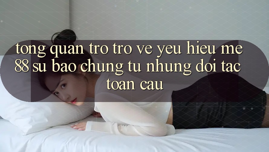 Tổng quan trở trở về yêu hiệu me88 - Sự bảo chứng từ những đối tác toàn cầu Tổng quan trở trở về yêu hiệu me88 - Sự bảo chứng từ những đối tác toàn cầu