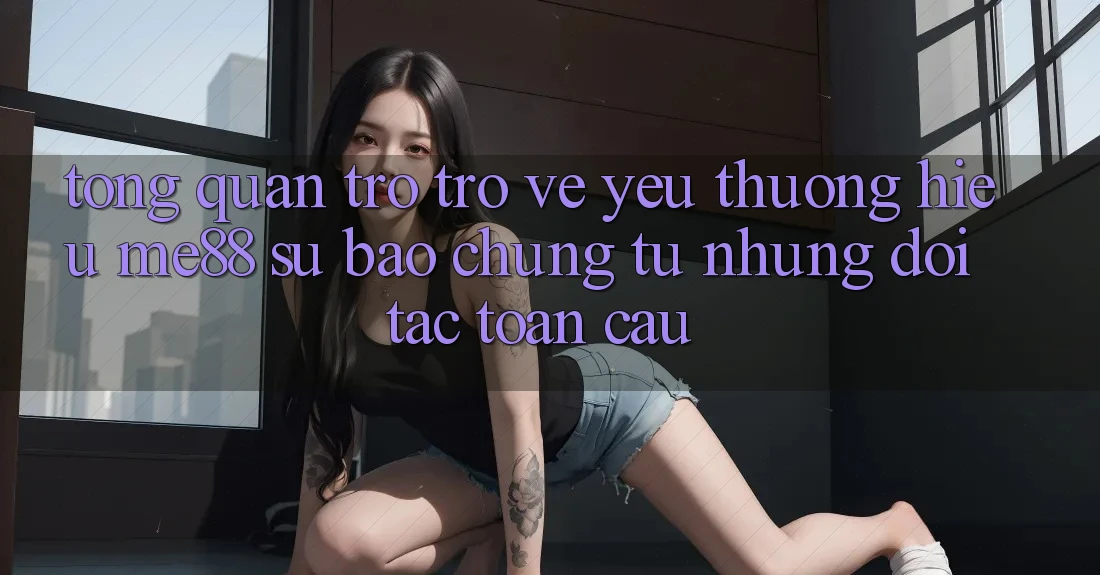 Tổng quan trở trở về yêu thương hiệu me88 - Sự bảo chứng từ những đối tác toàn cầu Tổng quan trở trở về yêu thương hiệu me88 - Sự bảo chứng từ những đối tác toàn cầu