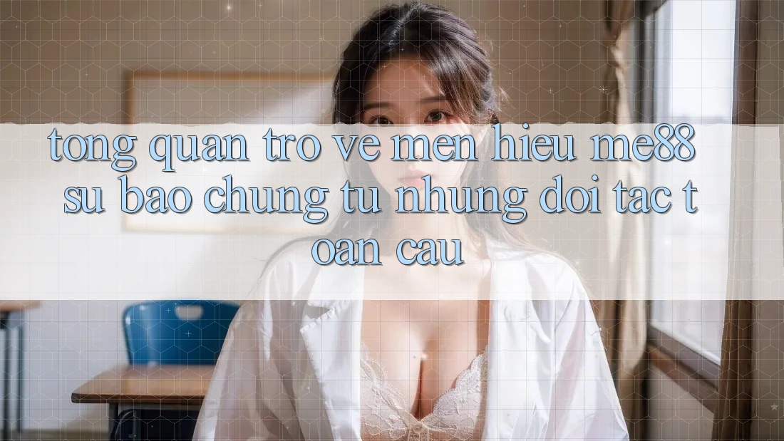 Tổng quan trở về mến hiệu me88 - Sự bảo chứng từ những đối tác toàn cầu Tổng quan trở về mến hiệu me88 - Sự bảo chứng từ những đối tác toàn cầu