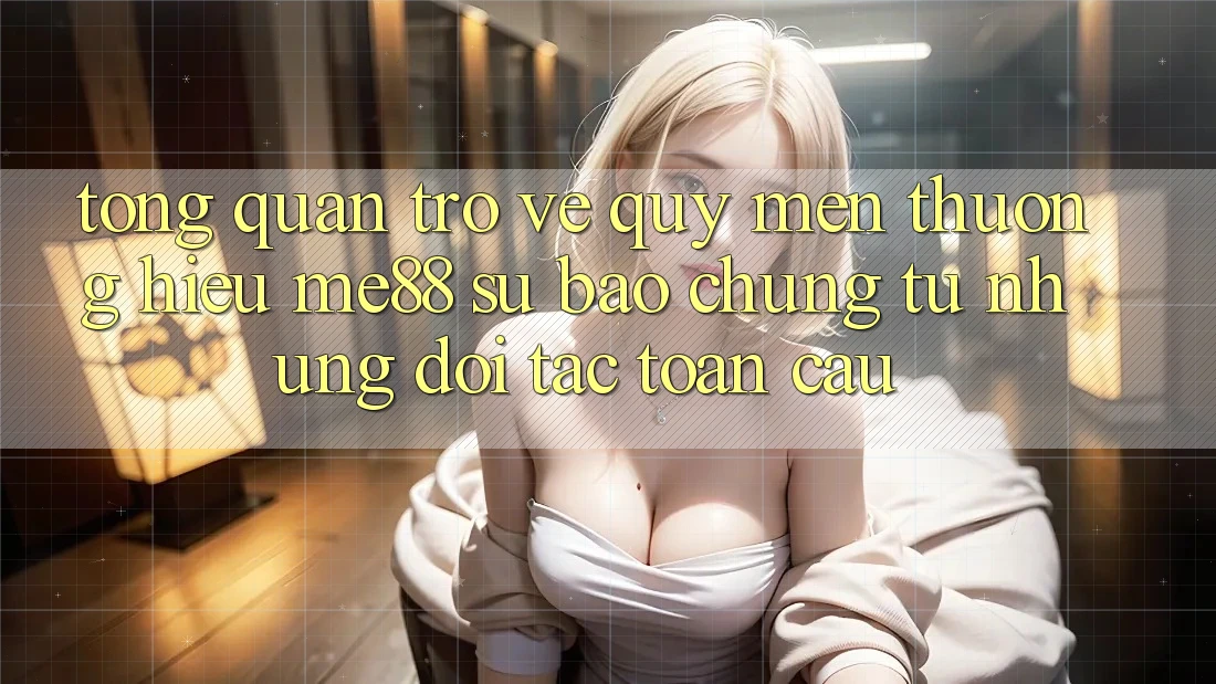 Tổng quan trở về quý mến thương hiệu me88 - Sự bảo chứng từ những đối tác toàn cầu Tổng quan trở về quý mến thương hiệu me88 - Sự bảo chứng từ những đối tác toàn cầu
