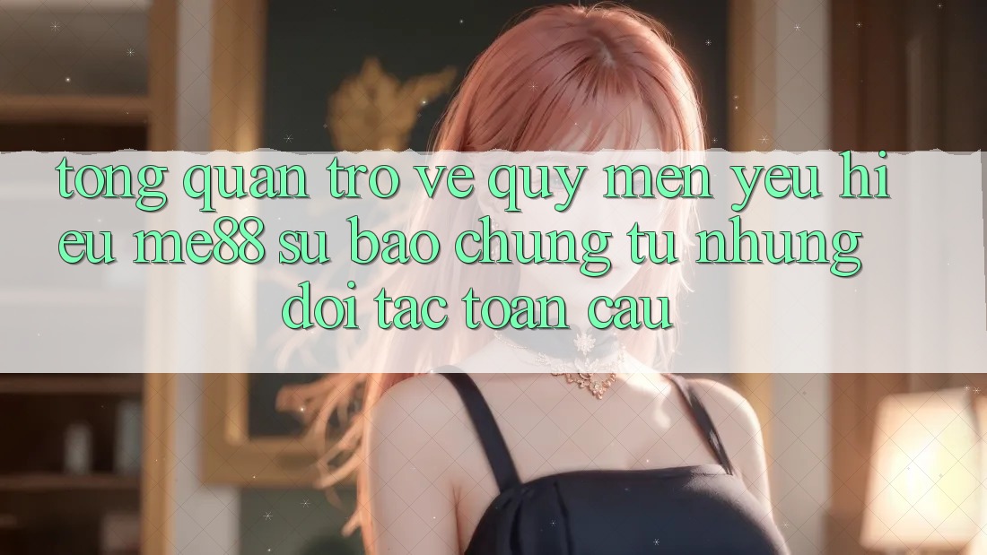 Tổng quan trở về quý mến yêu hiệu me88 - Sự bảo chứng từ những đối tác toàn cầu Tổng quan trở về quý mến yêu hiệu me88 - Sự bảo chứng từ những đối tác toàn cầu