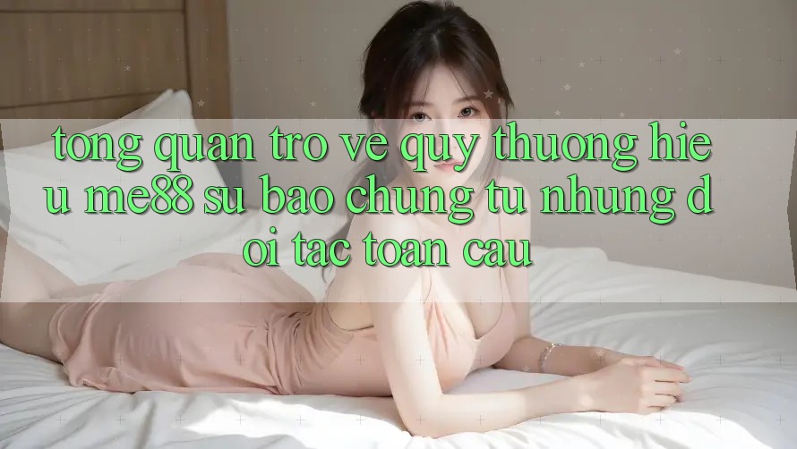 Tổng quan trở về quý thương hiệu me88 - Sự bảo chứng từ những đối tác toàn cầu Tổng quan trở về quý thương hiệu me88 - Sự bảo chứng từ những đối tác toàn cầu