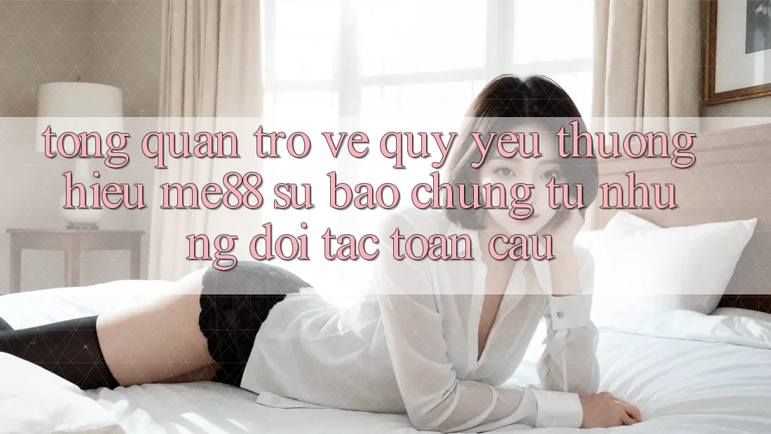 Tổng quan trở về quý yêu thương hiệu me88 - Sự bảo chứng từ những đối tác toàn cầu Tổng quan trở về quý yêu thương hiệu me88 - Sự bảo chứng từ những đối tác toàn cầu