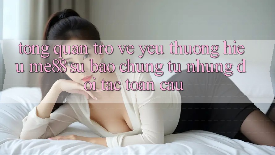 Tổng quan trở về yêu thương hiệu me88 - Sự bảo chứng từ những đối tác toàn cầu Tổng quan trở về yêu thương hiệu me88 - Sự bảo chứng từ những đối tác toàn cầu
