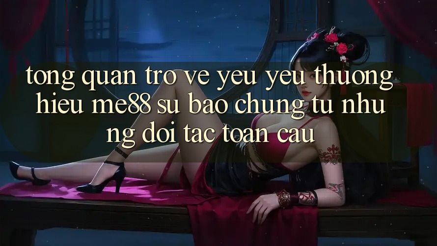 Tổng quan trở về yêu yêu thương hiệu me88 - Sự bảo chứng từ những đối tác toàn cầu Tổng quan trở về yêu yêu thương hiệu me88 - Sự bảo chứng từ những đối tác toàn cầu