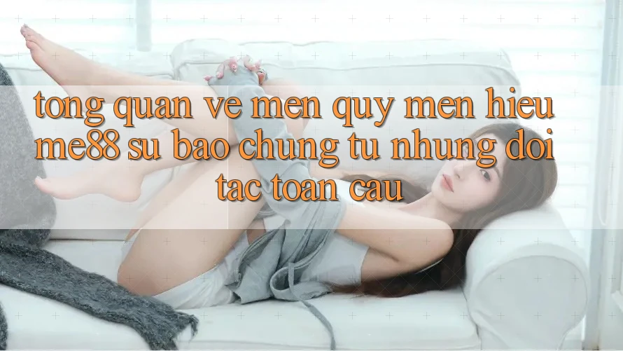 Tổng quan về mến quý mến hiệu me88 - Sự bảo chứng từ những đối tác toàn cầu