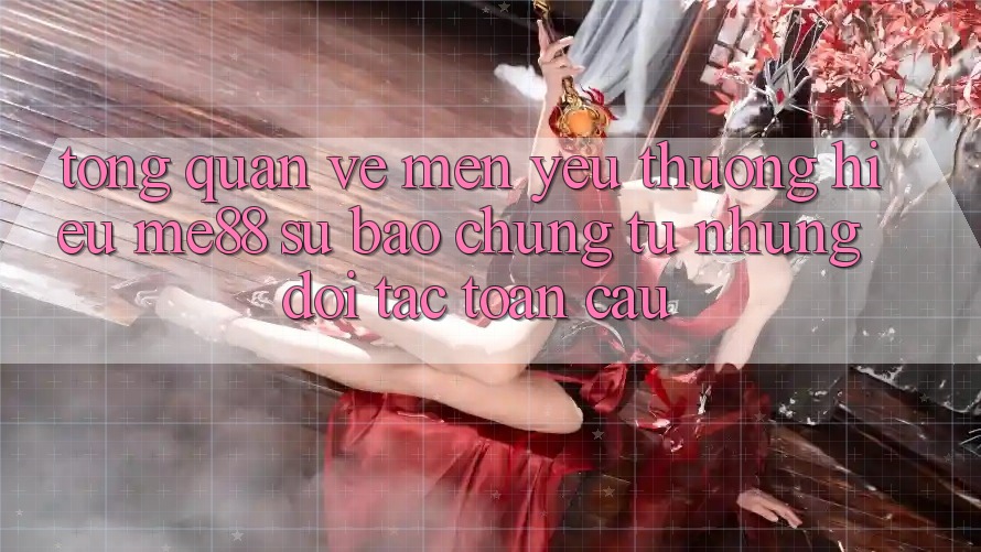 Tổng quan về mến yêu thương hiệu me88 - Sự bảo chứng từ những đối tác toàn cầu Tổng quan về mến yêu thương hiệu me88 - Sự bảo chứng từ những đối tác toàn cầu
