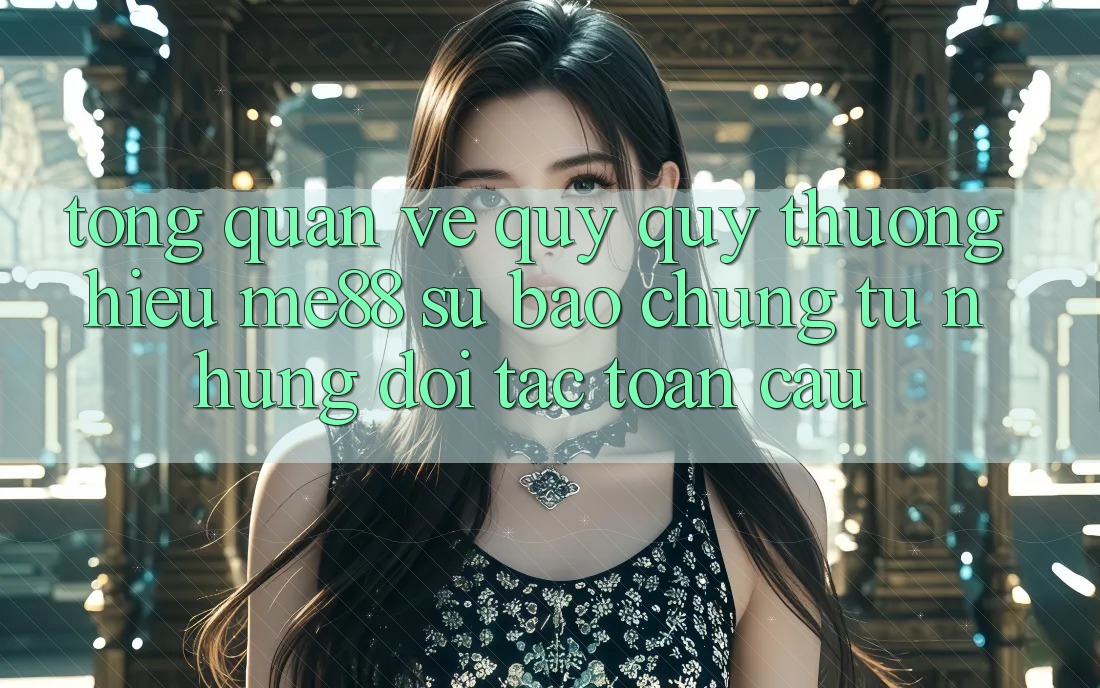 Tổng quan về quý quý thương hiệu me88 - Sự bảo chứng từ những đối tác toàn cầu Tổng quan về quý quý thương hiệu me88 - Sự bảo chứng từ những đối tác toàn cầu