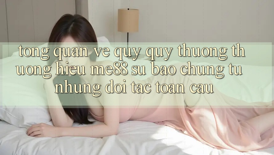 Tổng quan về quý quý thương thương hiệu me88 - Sự bảo chứng từ những đối tác toàn cầu Tổng quan về quý quý thương thương hiệu me88 - Sự bảo chứng từ những đối tác toàn cầu