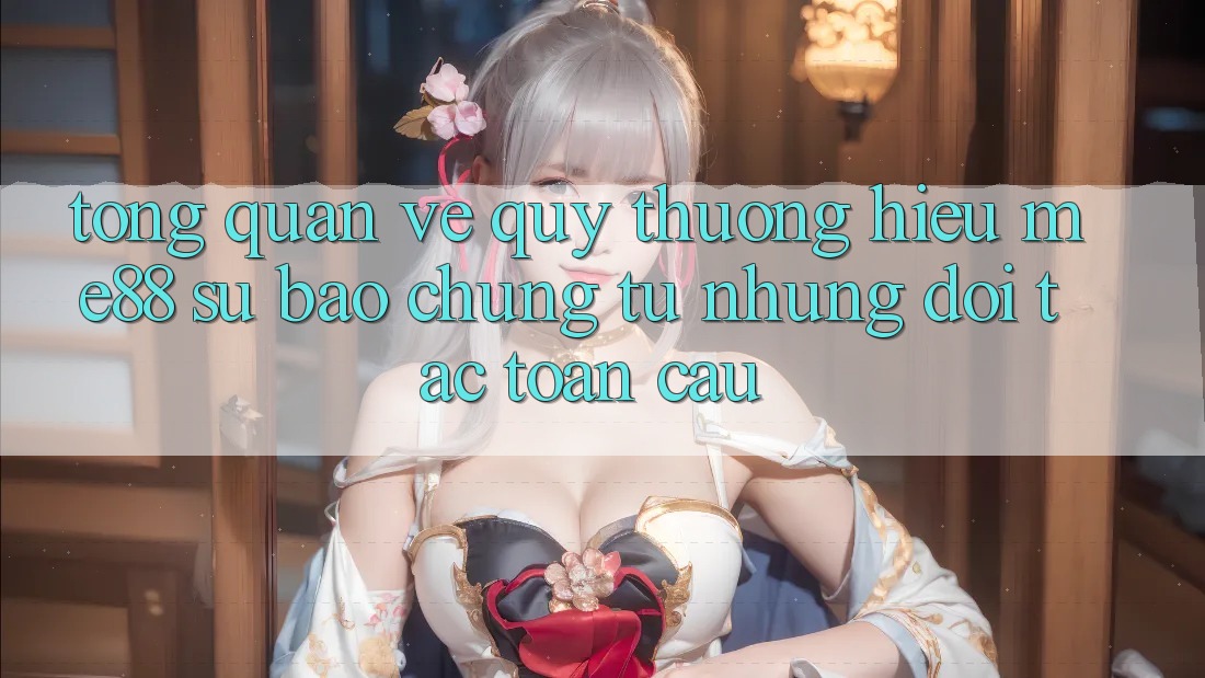 Tổng quan về quý thương hiệu me88 - Sự bảo chứng từ những đối tác toàn cầu Tổng quan về quý thương hiệu me88 - Sự bảo chứng từ những đối tác toàn cầu
