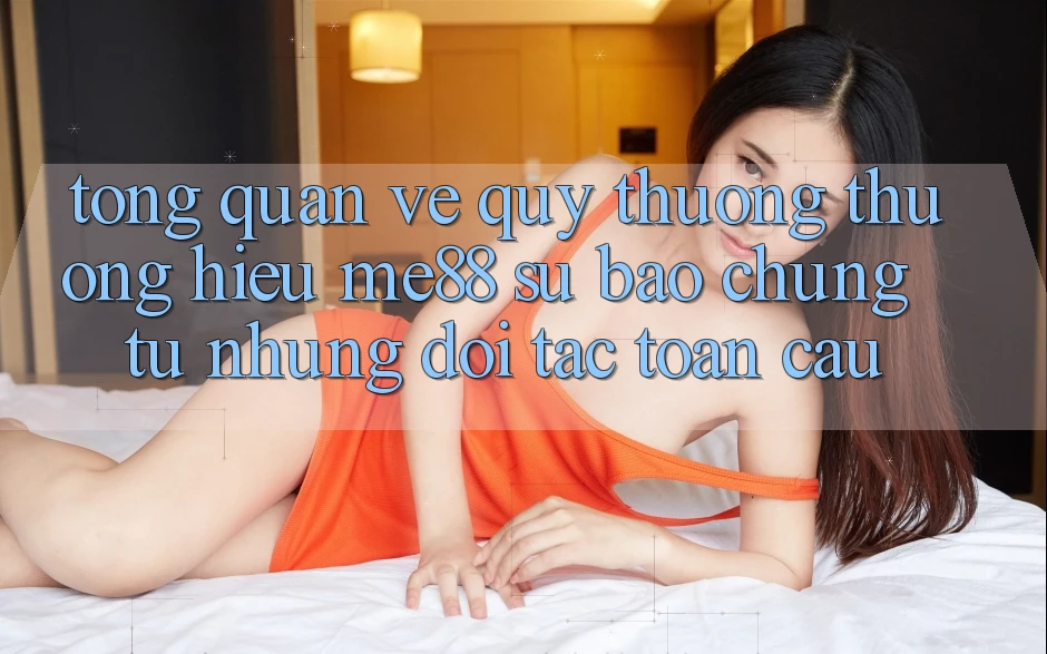 Tổng quan về quý thương thương hiệu me88 - Sự bảo chứng từ những đối tác toàn cầu Tổng quan về quý thương thương hiệu me88 - Sự bảo chứng từ những đối tác toàn cầu