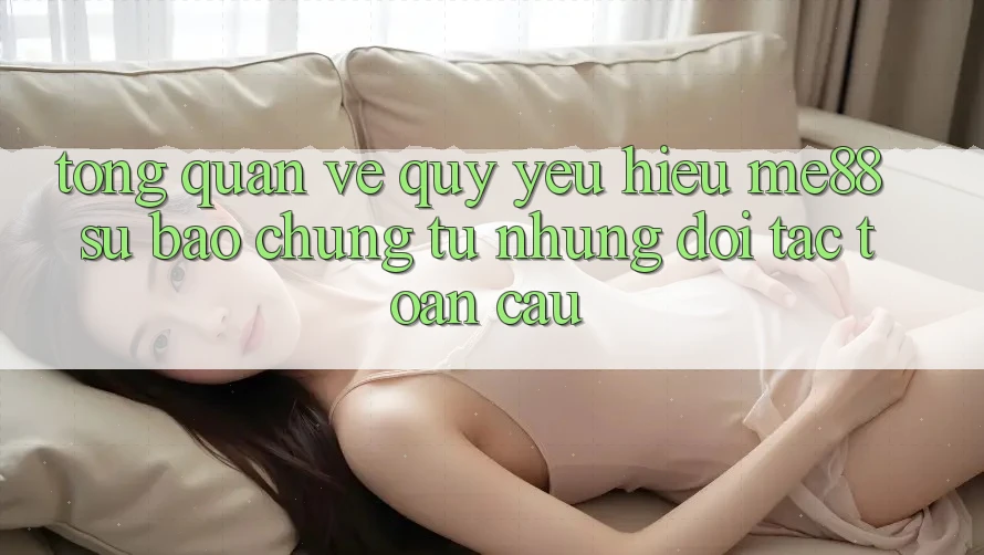 Tổng quan về quý yêu hiệu me88 - Sự bảo chứng từ những đối tác toàn cầu