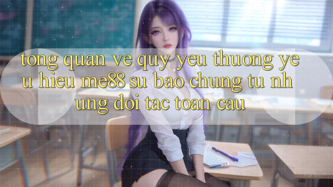 Tổng quan về quý yêu thương yêu hiệu me88 - Sự bảo chứng từ những đối tác toàn cầu
