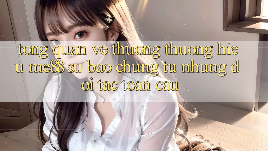 Tổng quan về thương thương hiệu me88 - Sự bảo chứng từ những đối tác toàn cầu Tổng quan về thương thương hiệu me88 - Sự bảo chứng từ những đối tác toàn cầu