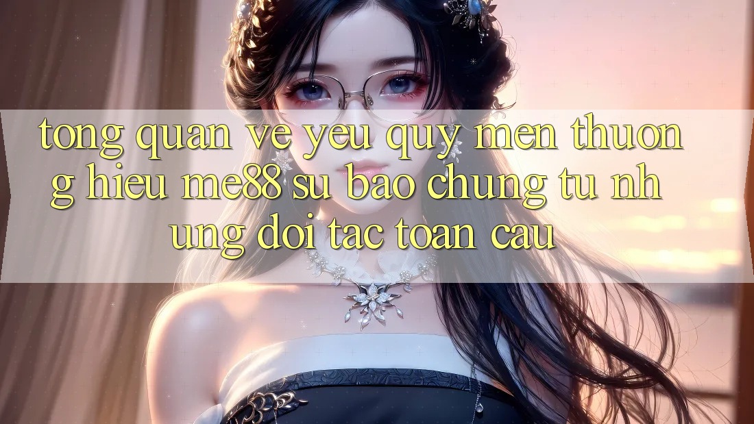 Tổng quan về yêu quý mến thương hiệu me88 - Sự bảo chứng từ những đối tác toàn cầu Tổng quan về yêu quý mến thương hiệu me88 - Sự bảo chứng từ những đối tác toàn cầu