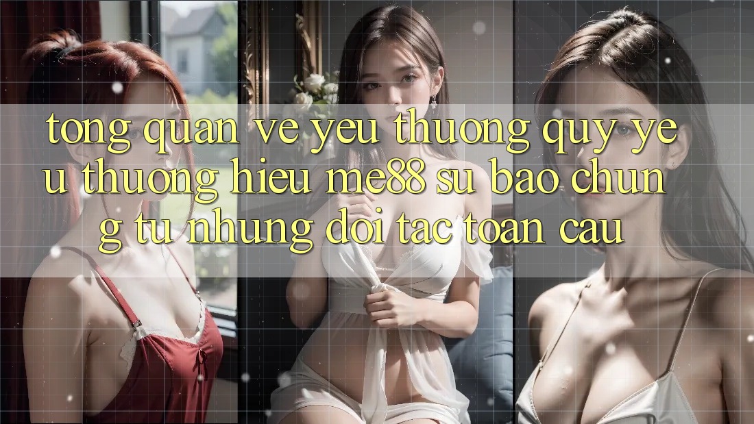Tổng quan về yêu thương quý yêu thương hiệu me88 - Sự bảo chứng từ những đối tác toàn cầu Tổng quan về yêu thương quý yêu thương hiệu me88 - Sự bảo chứng từ những đối tác toàn cầu