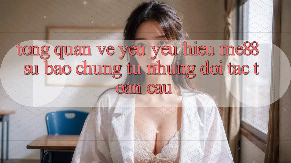 Tổng quan về yêu yêu hiệu me88 - Sự bảo chứng từ những đối tác toàn cầu Tổng quan về yêu yêu hiệu me88 - Sự bảo chứng từ những đối tác toàn cầu