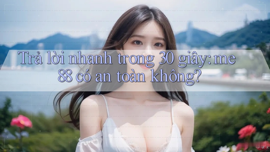 Trả lời nhanh trong 30 giây: me88 có an toàn không? Trả lời nhanh trong 30 giây: me88 có an toàn không?
