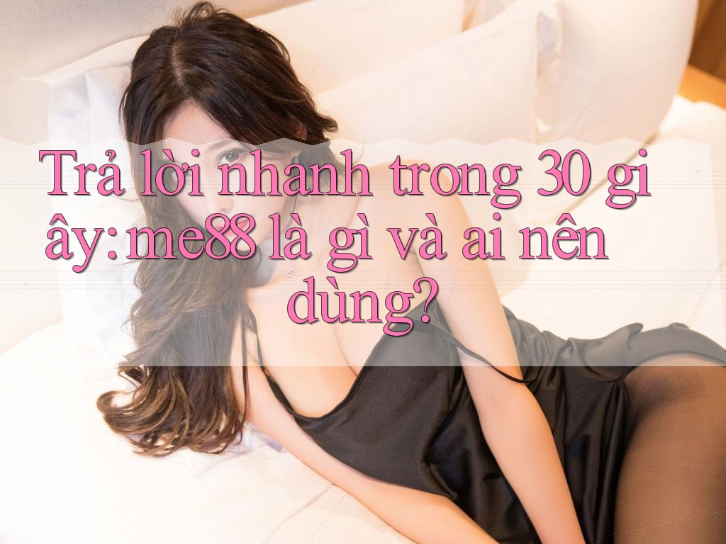 Trả lời nhanh trong 30 giây: me88 là gì và ai nên dùng? Trả lời nhanh trong 30 giây: me88 là gì và ai nên dùng?