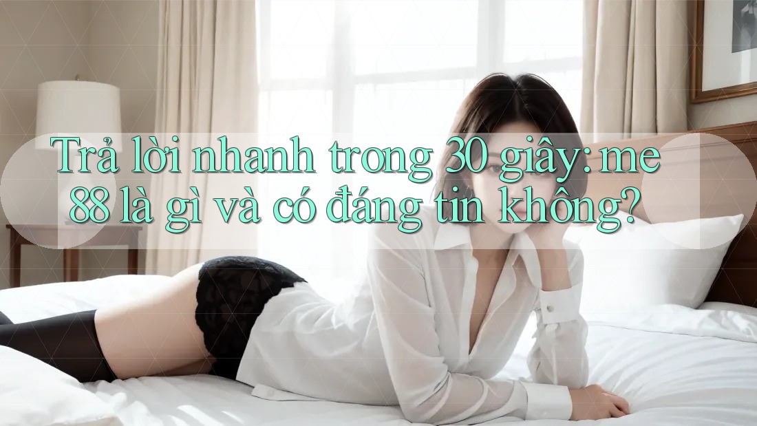 Trả lời nhanh trong 30 giây: me88 là gì và có đáng tin không? Trả lời nhanh trong 30 giây: me88 là gì và có đáng tin không?