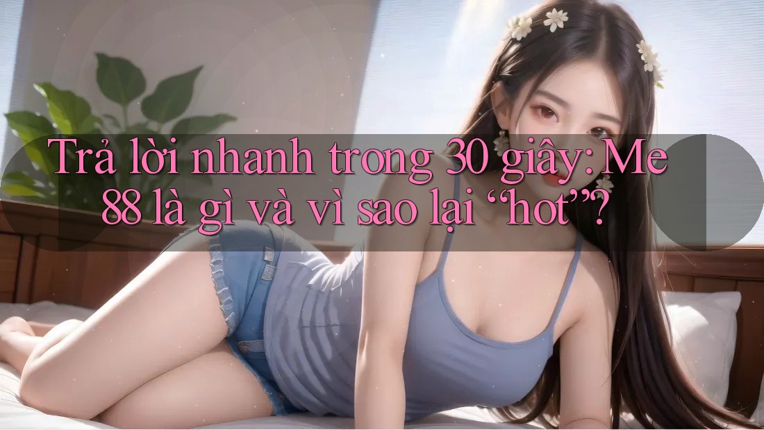 Trả lời nhanh trong 30 giây: Me88 là gì và vì sao lại “hot”? Trả lời nhanh trong 30 giây: Me88 là gì và vì sao lại “hot”?