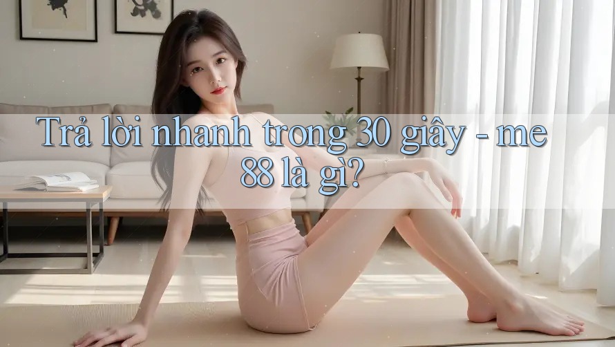 Trả lời nhanh trong 30 giây - me88 là gì? Trả lời nhanh trong 30 giây - me88 là gì?