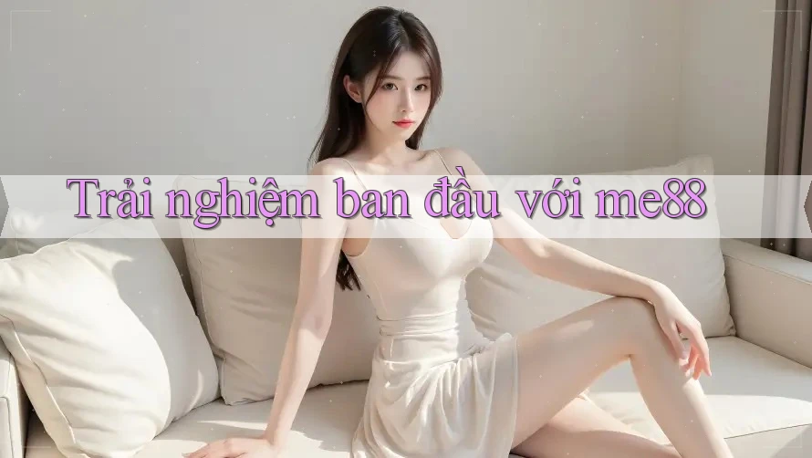 Trải nghiệm ban đầu với Me88 Trải nghiệm ban đầu với Me88