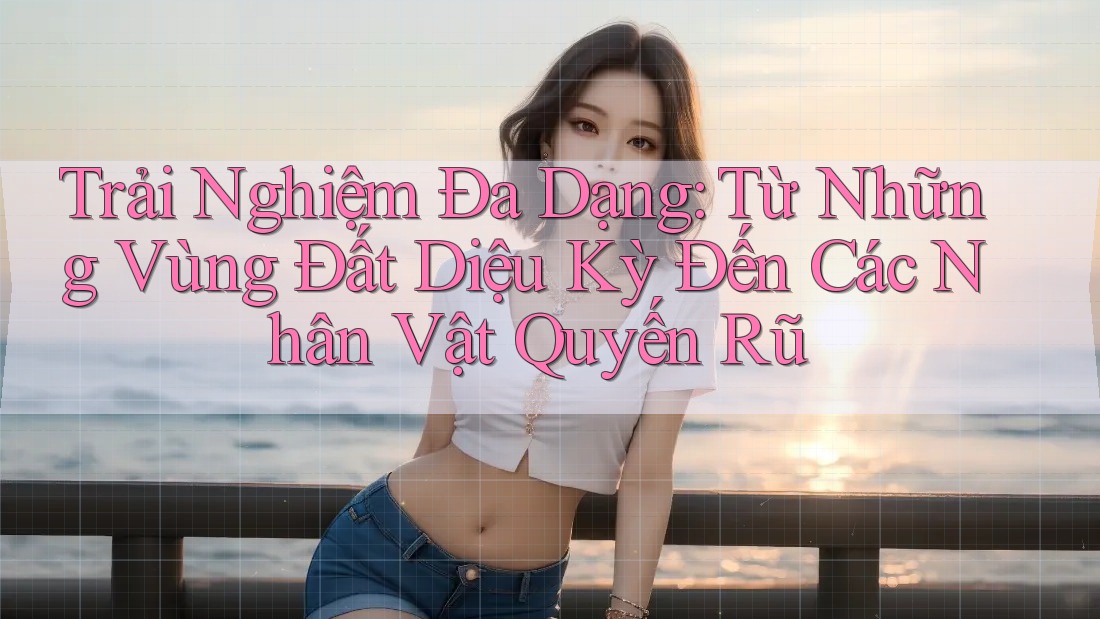 Trải Nghiệm Đa Dạng: Từ Những Vùng Đất Diệu Kỳ Đến Các Nhân Vật Quyến Rũ Trải Nghiệm Đa Dạng: Từ Những Vùng Đất Diệu Kỳ Đến Các Nhân Vật Quyến Rũ