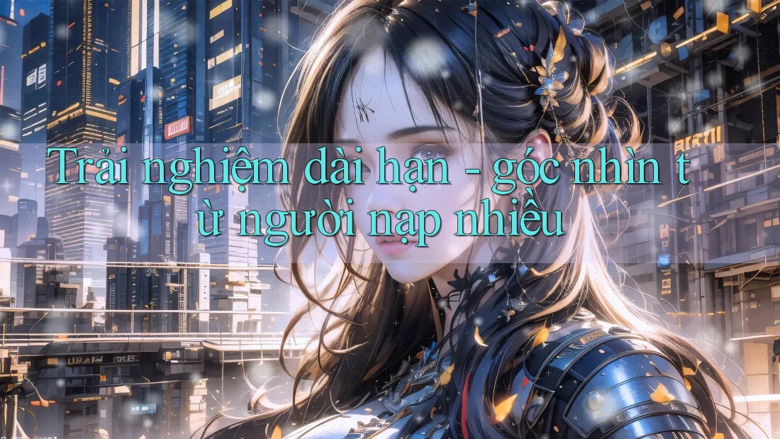 Trải nghiệm dài hạn - góc nhìn từ người nạp nhiều